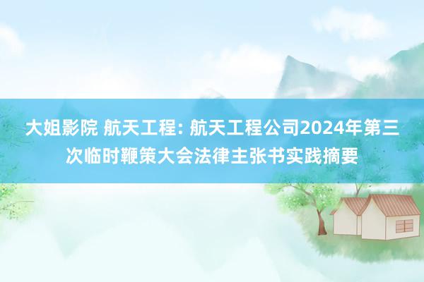 大姐影院 航天工程: 航天工程公司2024年第三次临时鞭策大会法律主张书实践摘要