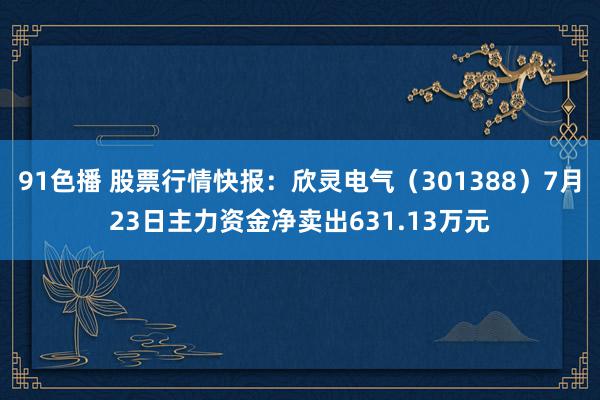 91色播 股票行情快报：欣灵电气（301388）7月23日主力资金净卖出631.13万元