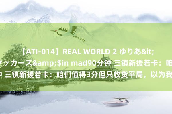 【ATI-014】REAL WORLD 2 ゆりあ</a>2004-08-26アタッカーズ&$in mad90分钟 三镇新援若卡：咱们值得3分但只收货平局，以为我方踢得还可以