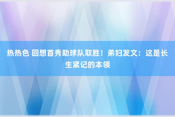 热热色 回想首秀助球队取胜！弟妇发文：这是长生紧记的本领