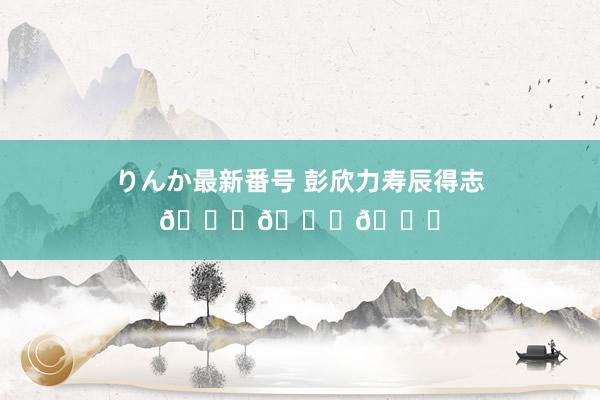 りんか最新番号 彭欣力寿辰得志🎂🎂🎂