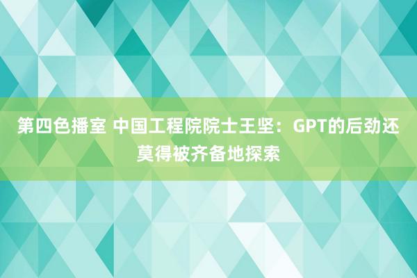 第四色播室 中国工程院院士王坚：GPT的后劲还莫得被齐备地探索