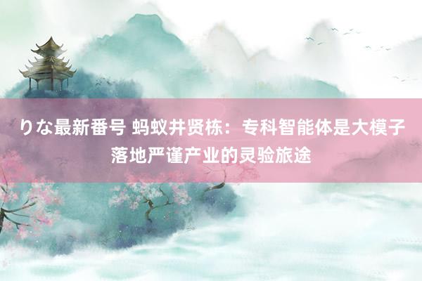 りな最新番号 蚂蚁井贤栋：专科智能体是大模子落地严谨产业的灵验旅途