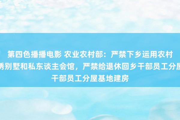 第四色播播电影 农业农村部：严禁下乡运用农村屋基地劝诱别墅和私东谈主会馆，严禁给退休回乡干部员工分屋基地建房