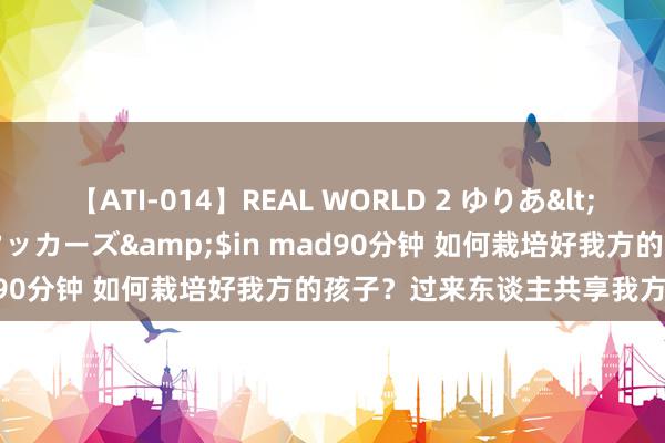 【ATI-014】REAL WORLD 2 ゆりあ</a>2004-08-26アタッカーズ&$in mad90分钟 如何栽培好我方的孩子？过来东谈主共享我方的造就！