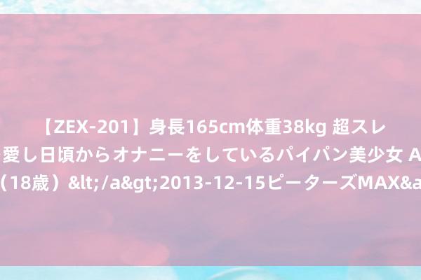 【ZEX-201】身長165cm体重38kg 超スレンダーボディでフェラ動画を愛し日頃からオナニーをしているパイパン美少女 AVデビュー りりか（18歳）</a>2013-12-15ピーターズMAX&$ピーターズMAX 116分钟 华润置地大区司理陈刚涉暴力侵扰女下属 已被警方走访