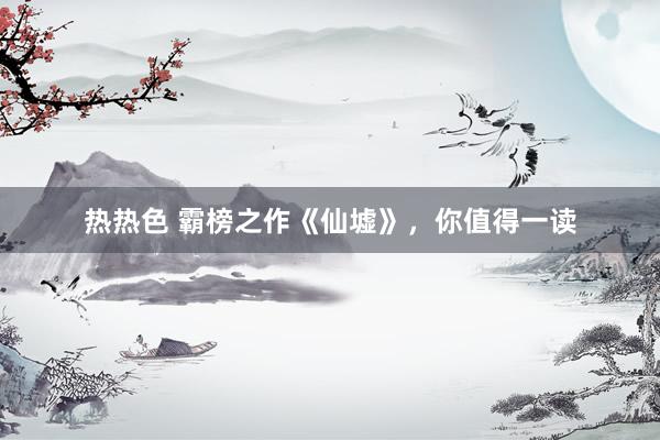 热热色 霸榜之作《仙墟》，你值得一读