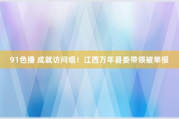 91色播 成就访问组！江西万年县委带领被举报