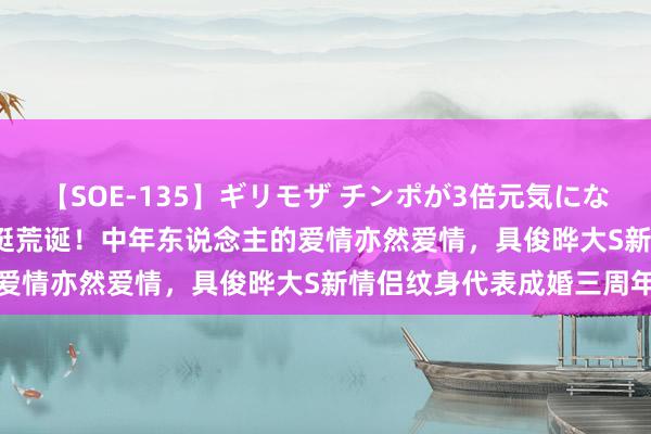 【SOE-135】ギリモザ チンポが3倍元気になる励ましセックス Ami 挺荒诞！中年东说念主的爱情亦然爱情，具俊晔大S新情侣纹身代表成婚三周年