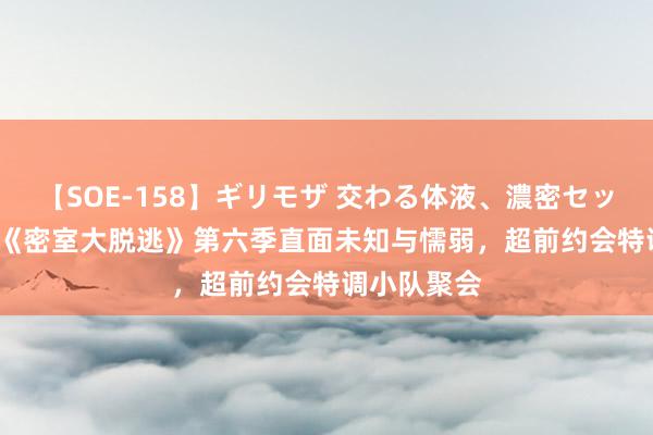 【SOE-158】ギリモザ 交わる体液、濃密セックス Ami 《密室大脱逃》第六季直面未知与懦弱，超前约会特调小队聚会