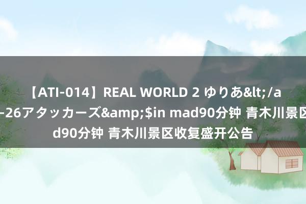 【ATI-014】REAL WORLD 2 ゆりあ</a>2004-08-26アタッカーズ&$in mad90分钟 青木川景区收复盛开公告