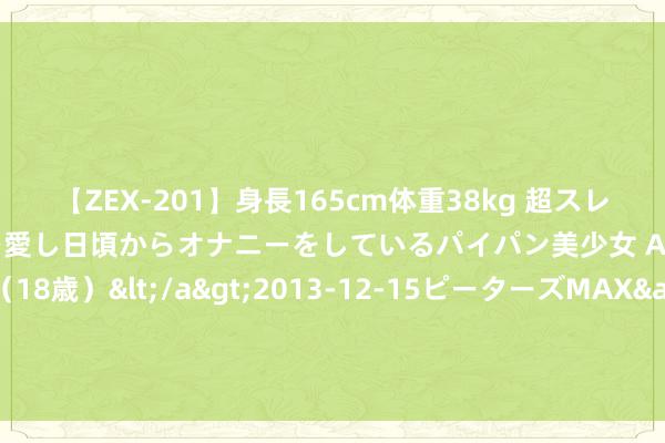 【ZEX-201】身長165cm体重38kg 超スレンダーボディでフェラ動画を愛し日頃からオナニーをしているパイパン美少女 AVデビュー りりか（18歳）</a>2013-12-15ピーターズMAX&$ピーターズMAX 116分钟 织金避暑季 国潮正其时 织金洞全国地质公园再添新玩法