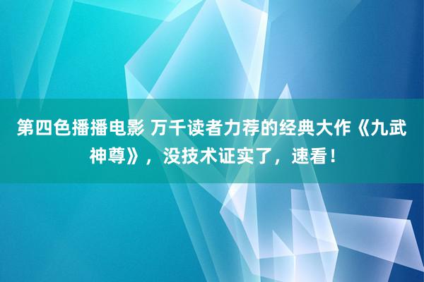 第四色播播电影 万千读者力荐的经典大作《九武神尊》，没技术证实了，速看！