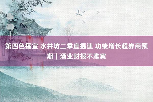 第四色播室 水井坊二季度提速 功绩增长超券商预期｜酒业财报不雅察