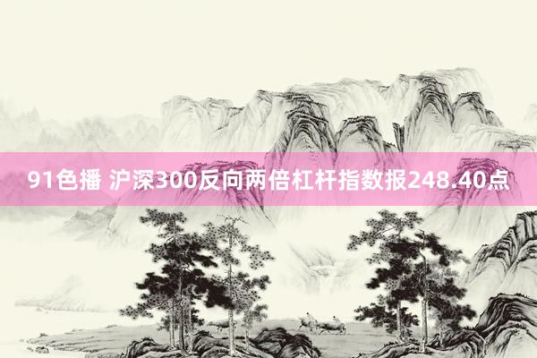 91色播 沪深300反向两倍杠杆指数报248.40点