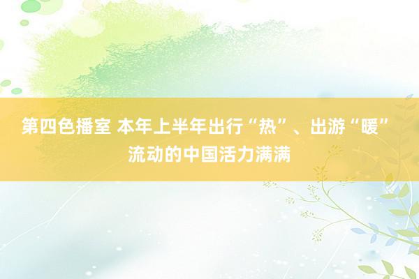 第四色播室 本年上半年出行“热”、出游“暖” 流动的中国活力满满