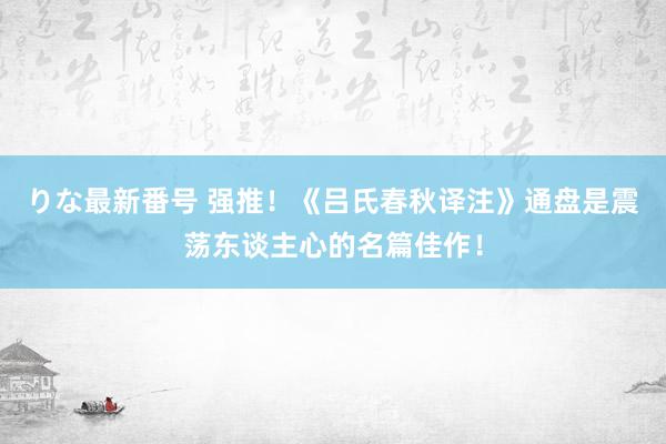 りな最新番号 强推！《吕氏春秋译注》通盘是震荡东谈主心的名篇佳作！