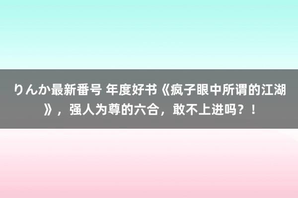 りんか最新番号 年度好书《疯子眼中所谓的江湖》，强人为尊的六合，敢不上进吗？！