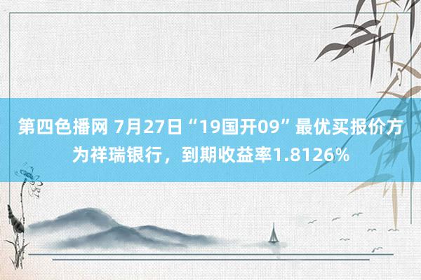 第四色播网 7月27日“19国开09”最优买报价方为祥瑞银行，到期收益率1.8126%