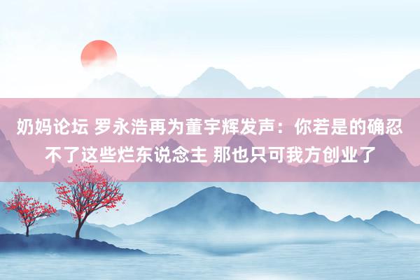 奶妈论坛 罗永浩再为董宇辉发声：你若是的确忍不了这些烂东说念主 那也只可我方创业了