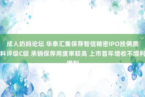 成人奶妈论坛 华泰汇集保荐智信精密IPO技俩质料评级C级 承销保荐用度率较高 上市首年增收不增利