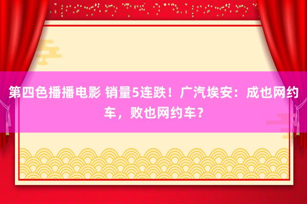 第四色播播电影 销量5连跌！广汽埃安：成也网约车，败也网约车？