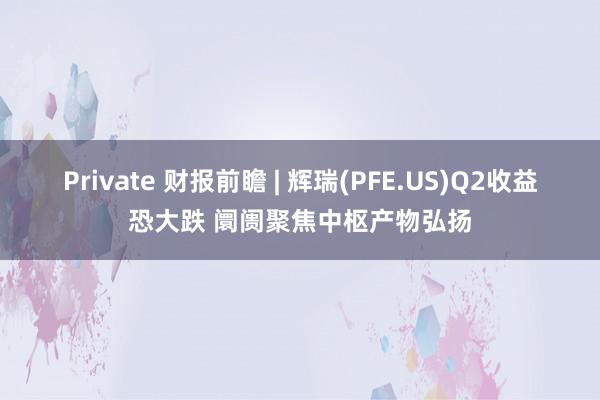 Private 财报前瞻 | 辉瑞(PFE.US)Q2收益恐大跌 阛阓聚焦中枢产物弘扬