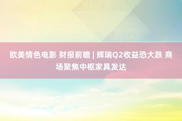 欧美情色电影 财报前瞻 | 辉瑞Q2收益恐大跌 商场聚焦中枢家具发达