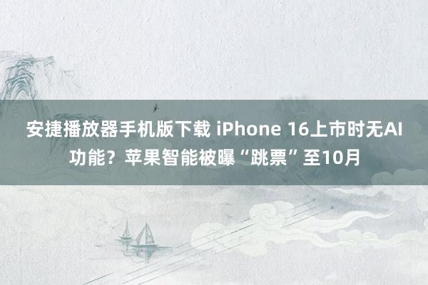 安捷播放器手机版下载 iPhone 16上市时无AI功能？苹果智能被曝“跳票”至10月