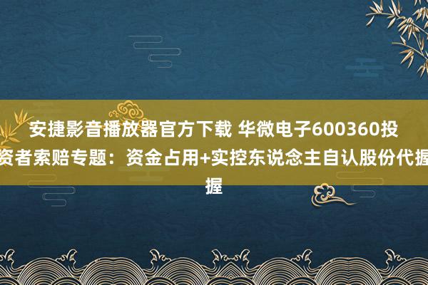 安捷影音播放器官方下载 华微电子600360投资者索赔专题：资金占用+实控东说念主自认股份代握