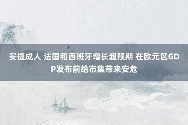 安捷成人 法国和西班牙增长超预期 在欧元区GDP发布前给市集带来安危