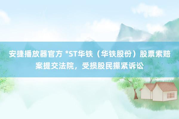 安捷播放器官方 *ST华铁（华铁股份）股票索赔案提交法院，受损股民攥紧诉讼