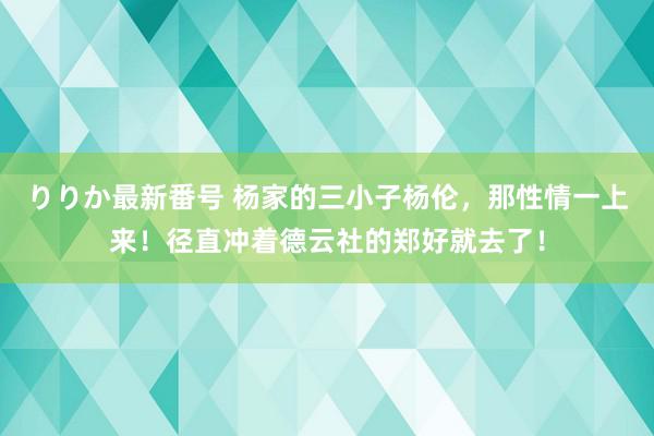 りりか最新番号 杨家的三小子杨伦，那性情一上来！径直冲着德云社的郑好就去了！