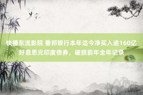 快播东流影院 番邦银行本年迄今净买入逾160亿好意思元印度债券，破损前年全年记录