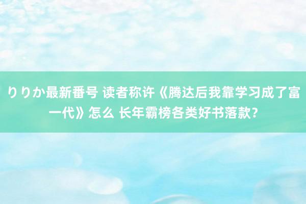 りりか最新番号 读者称许《腾达后我靠学习成了富一代》怎么 长年霸榜各类好书落款？