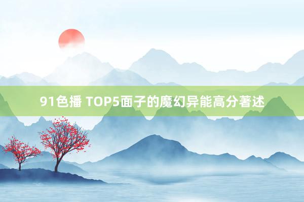 91色播 TOP5面子的魔幻异能高分著述