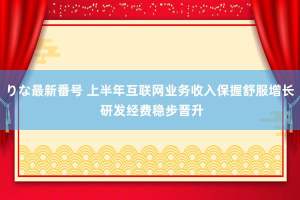 りな最新番号 上半年互联网业务收入保握舒服增长 研发经费稳步晋升