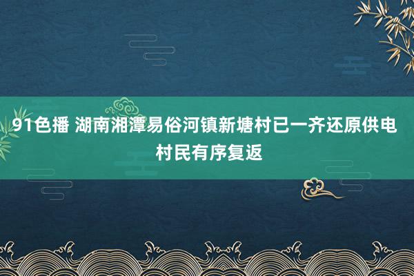 91色播 湖南湘潭易俗河镇新塘村已一齐还原供电  村民有序复返