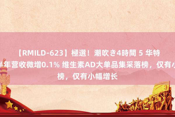 【RMILD-623】極選！潮吹き4時間 5 华特达因上半年营收微增0.1% 维生素AD大单品集采落榜，仅有小幅增长