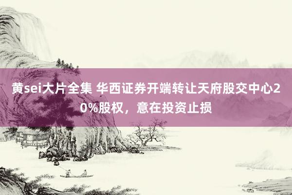 黄sei大片全集 华西证券开端转让天府股交中心20%股权，意在投资止损