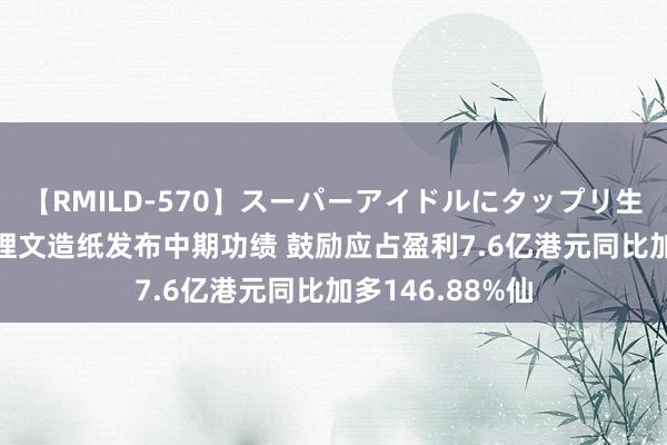 【RMILD-570】スーパーアイドルにタップリ生中出し 4時間 理文造纸发布中期功绩 鼓励应占盈利7.6亿港元同比加多146.88%仙