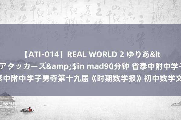 【ATI-014】REAL WORLD 2 ゆりあ</a>2004-08-26アタッカーズ&$in mad90分钟 省泰中附中学子勇夺第十九届《时期数学报》初中数学文化节总决赛团体金奖