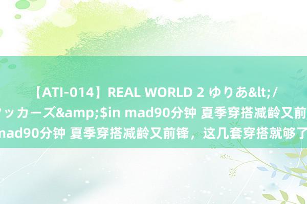 【ATI-014】REAL WORLD 2 ゆりあ</a>2004-08-26アタッカーズ&$in mad90分钟 夏季穿搭减龄又前锋，这几套穿搭就够了！