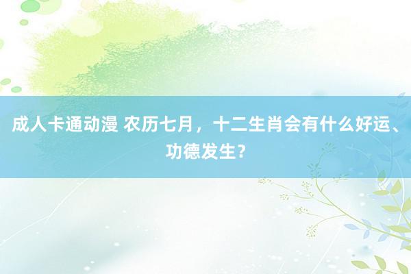 成人卡通动漫 农历七月，十二生肖会有什么好运、功德发生？