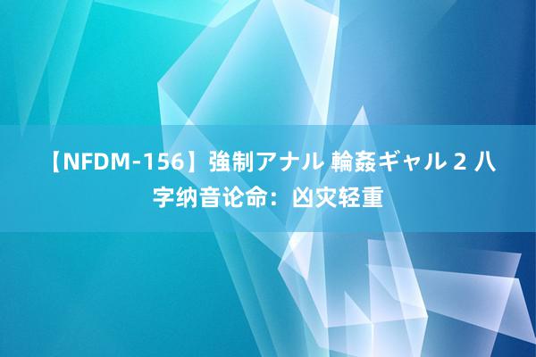 【NFDM-156】強制アナル 輪姦ギャル 2 八字纳音论命：凶灾轻重