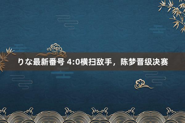 りな最新番号 4:0横扫敌手，陈梦晋级决赛