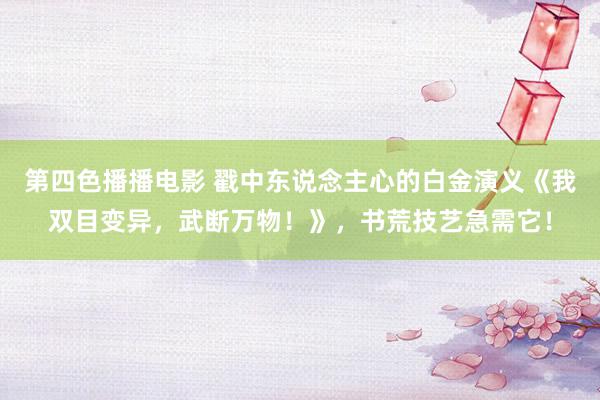 第四色播播电影 戳中东说念主心的白金演义《我双目变异，武断万物！》，书荒技艺急需它！