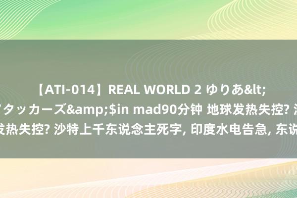 【ATI-014】REAL WORLD 2 ゆりあ</a>2004-08-26アタッカーズ&$in mad90分钟 地球发热失控? 沙特上千东说念主死字, 印度水电告急, 东说念主类能扛住几许度