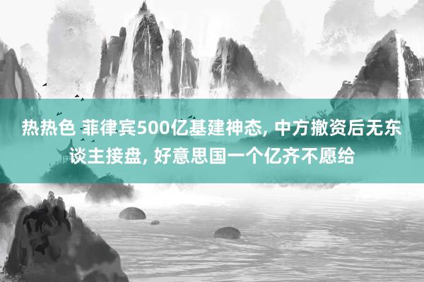 热热色 菲律宾500亿基建神态, 中方撤资后无东谈主接盘, 好意思国一个亿齐不愿给