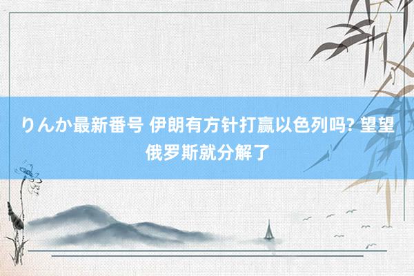 りんか最新番号 伊朗有方针打赢以色列吗? 望望俄罗斯就分解了